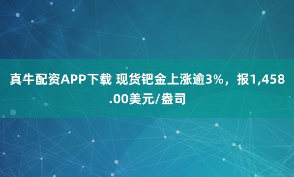 真牛配资APP下载 现货钯金上涨逾3%，报1,458.00美元/盎司
