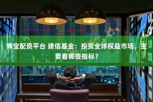 博宝配资平台 建信基金：投资全球权益市场，主要看哪些指标？
