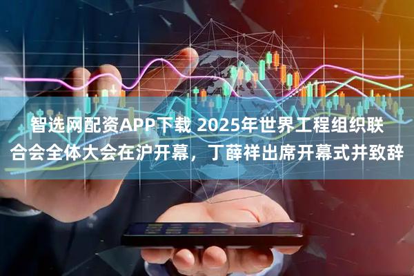 智选网配资APP下载 2025年世界工程组织联合会全体大会在沪开幕，丁薛祥出席开幕式并致辞