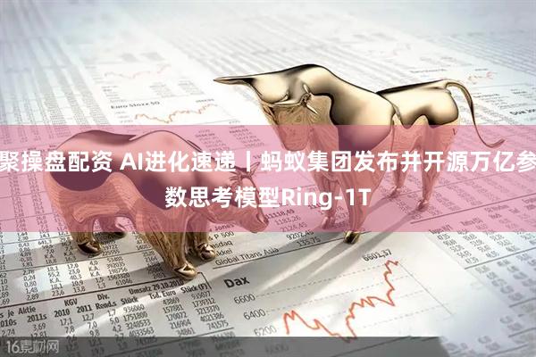 聚操盘配资 AI进化速递丨蚂蚁集团发布并开源万亿参数思考模型Ring-1T