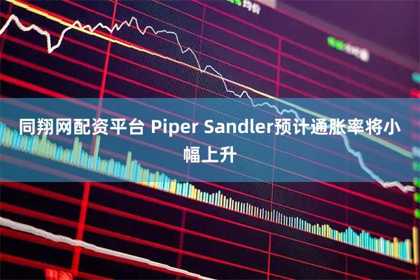 同翔网配资平台 Piper Sandler预计通胀率将小幅上升