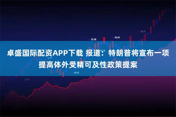 卓盛国际配资APP下载 报道：特朗普将宣布一项提高体外受精可及性政策提案