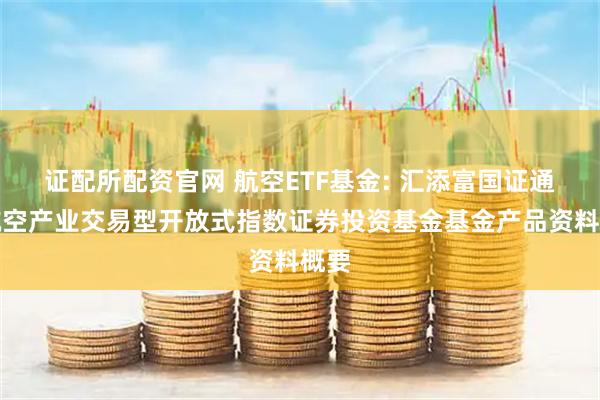 证配所配资官网 航空ETF基金: 汇添富国证通用航空产业交易型开放式指数证券投资基金基金产品资料概要