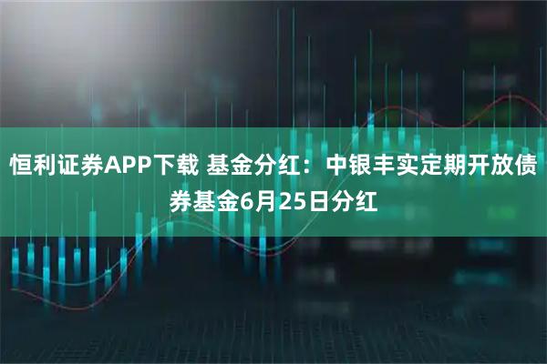 恒利证券APP下载 基金分红：中银丰实定期开放债券基金6月25日分红