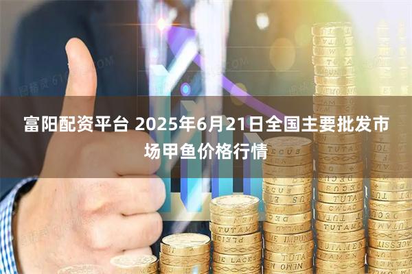 富阳配资平台 2025年6月21日全国主要批发市场甲鱼价格行情