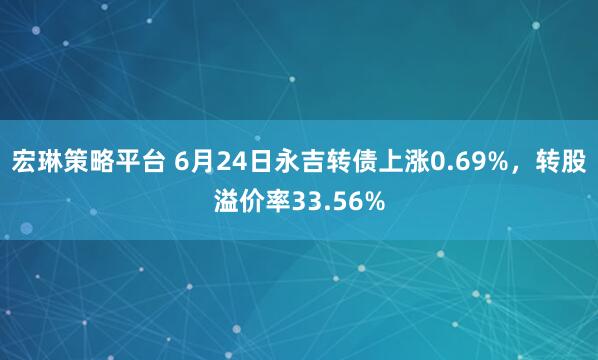 宏琳策略平台 6月24日永吉转债上涨0.69%，转股溢价率33.56%