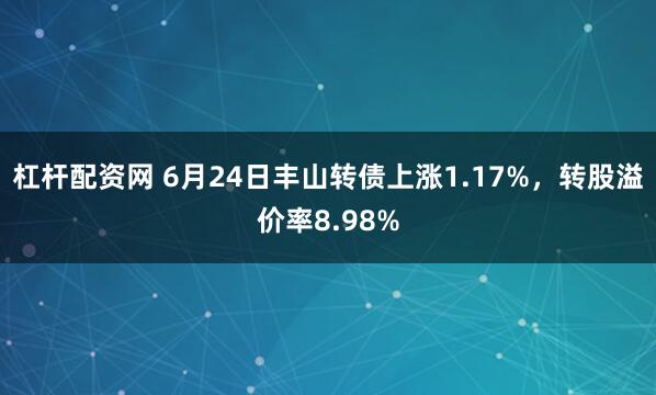 杠杆配资网 6月24日丰山转债上涨1.17%，转股溢价率8.98%