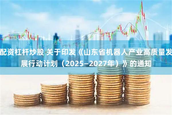 配资杠杆炒股 关于印发《山东省机器人产业高质量发展行动计划（2025—2027年）》的通知