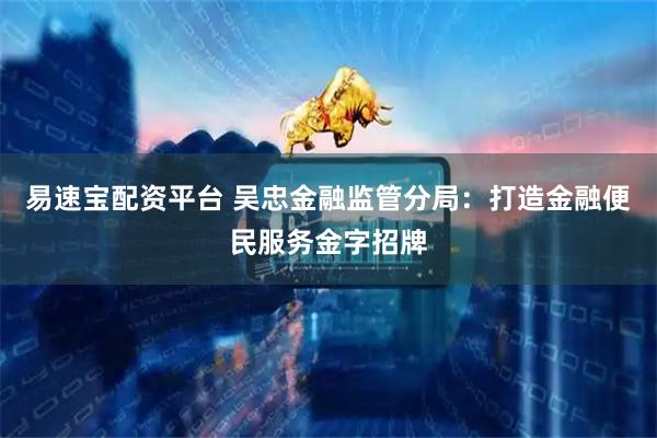 易速宝配资平台 吴忠金融监管分局：打造金融便民服务金字招牌