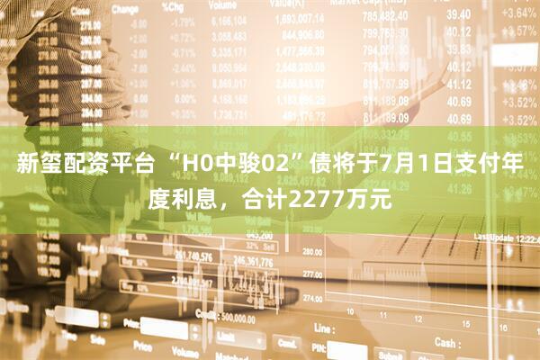 新玺配资平台 “H0中骏02”债将于7月1日支付年度利息，合计2277万元