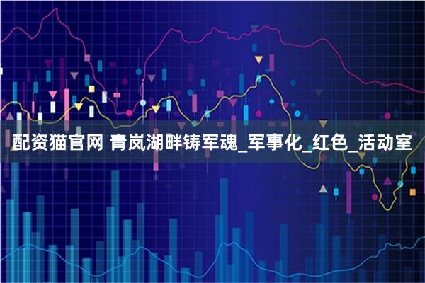 配资猫官网 青岚湖畔铸军魂_军事化_红色_活动室