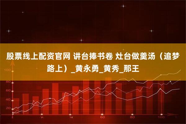 股票线上配资官网 讲台捧书卷 灶台做羹汤（追梦路上）_黄永勇_黄秀_那王