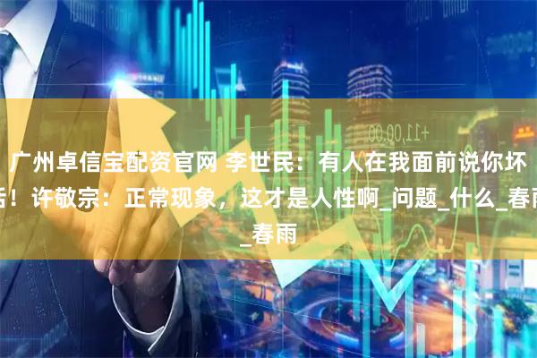 广州卓信宝配资官网 李世民：有人在我面前说你坏话！许敬宗：正常现象，这才是人性啊_问题_什么_春雨