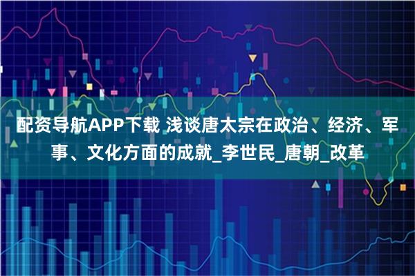 配资导航APP下载 浅谈唐太宗在政治、经济、军事、文化方面的成就_李世民_唐朝_改革