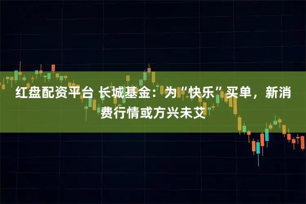 红盘配资平台 长城基金：为“快乐”买单，新消费行情或方兴未艾