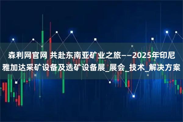 森利网官网 共赴东南亚矿业之旅——2025年印尼雅加达采矿设备及选矿设备展_展会_技术_解决方案