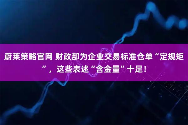 蔚莱策略官网 财政部为企业交易标准仓单“定规矩”，这些表述“含金量”十足！