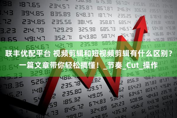 联丰优配平台 视频剪辑和短视频剪辑有什么区别？一篇文章带你轻松搞懂！_节奏_Cut_操作