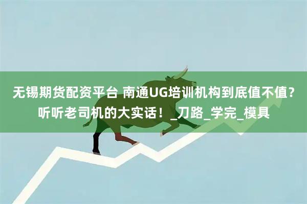 无锡期货配资平台 南通UG培训机构到底值不值？听听老司机的大实话！_刀路_学完_模具