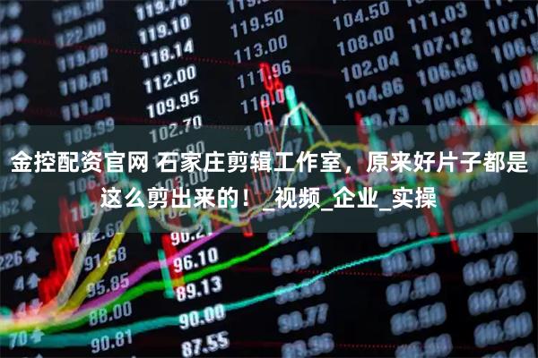 金控配资官网 石家庄剪辑工作室，原来好片子都是这么剪出来的！_视频_企业_实操