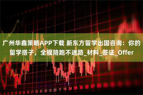 广州华鑫策略APP下载 新东方留学出国咨询：你的留学搭子，全程陪跑不迷路_材料_签证_Offer