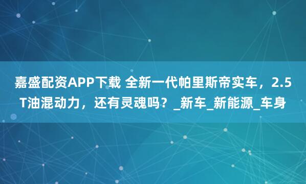 嘉盛配资APP下载 全新一代帕里斯帝实车，2.5T油混动力，还有灵魂吗？_新车_新能源_车身