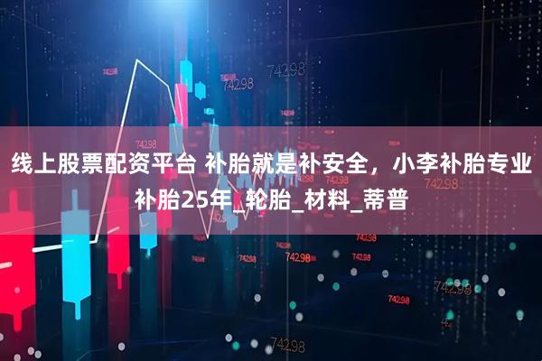 线上股票配资平台 补胎就是补安全，小李补胎专业补胎25年_轮胎_材料_蒂普