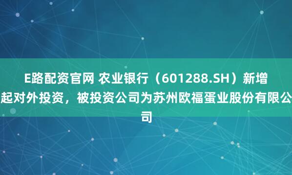 E路配资官网 农业银行（601288.SH）新增一起对外投资，被投资公司为苏州欧福蛋业股份有限公司