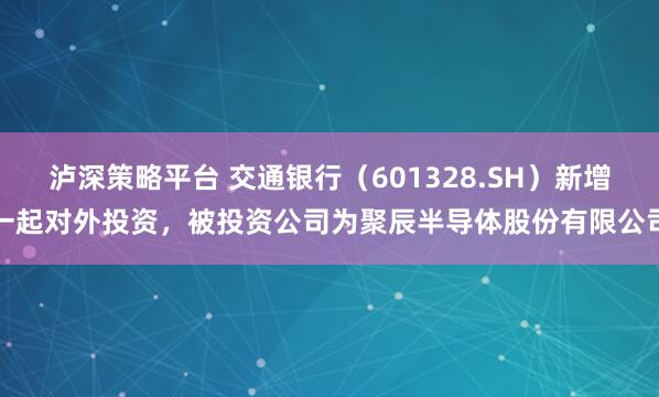 泸深策略平台 交通银行（601328.SH）新增一起对外投资，被投资公司为聚辰半导体股份有限公司