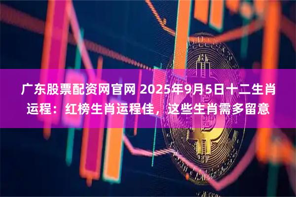 广东股票配资网官网 2025年9月5日十二生肖运程：红榜生肖运程佳，这些生肖需多留意