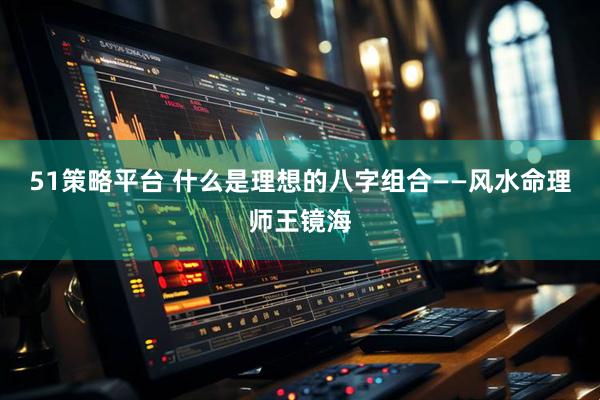 51策略平台 什么是理想的八字组合——风水命理师王镜海