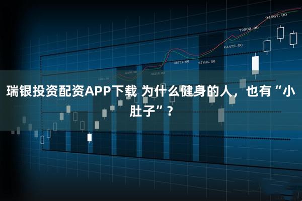 瑞银投资配资APP下载 为什么健身的人，也有“小肚子”？