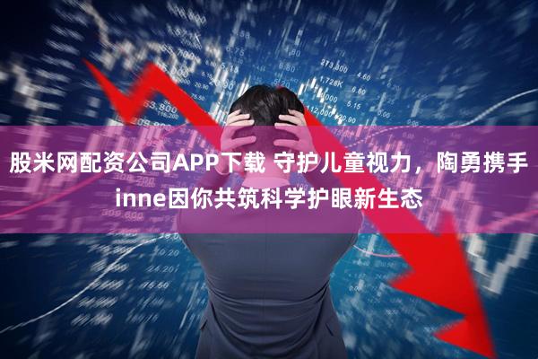 股米网配资公司APP下载 守护儿童视力，陶勇携手inne因你共筑科学护眼新生态