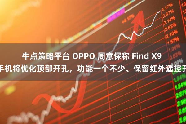 牛点策略平台 OPPO 周意保称 Find X9 手机将优化顶部开孔，功能一个不少、保留红外遥控孔