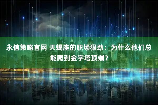 永信策略官网 天蝎座的职场狠劲：为什么他们总能爬到金字塔顶端？