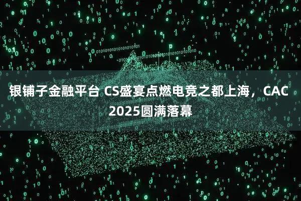 银铺子金融平台 CS盛宴点燃电竞之都上海，CAC 2025圆满落幕