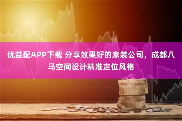 优益配APP下载 分享效果好的家装公司，成都八马空间设计精准定位风格