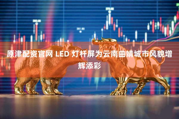 原津配资官网 LED 灯杆屏为云南曲靖城市风貌增辉添彩