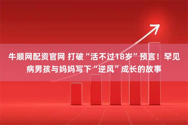 牛顺网配资官网 打破“活不过18岁”预言！罕见病男孩与妈妈写下“逆风”成长的故事