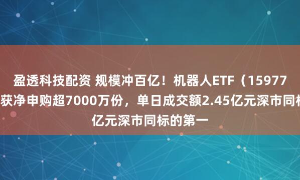 盈透科技配资 规模冲百亿！机器人ETF（159770）昨日获净申购超7000万份，单日成交额2.45亿元深市同标的第一