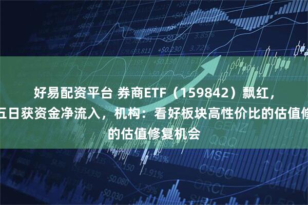 好易配资平台 券商ETF（159842）飘红，已连续五日获资金净流入，机构：看好板块高性价比的估值修复机会