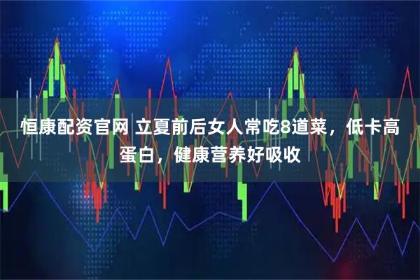 恒康配资官网 立夏前后女人常吃8道菜，低卡高蛋白，健康营养好吸收