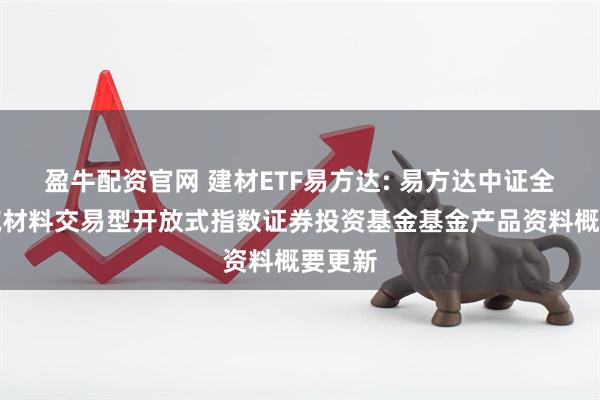 盈牛配资官网 建材ETF易方达: 易方达中证全指建筑材料交易型开放式指数证券投资基金基金产品资料概要更新