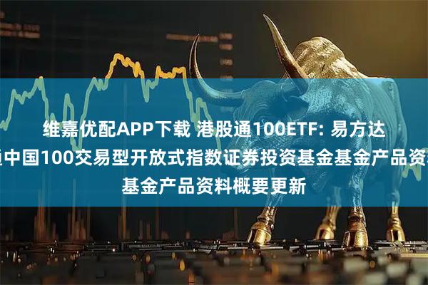 维嘉优配APP下载 港股通100ETF: 易方达中证港股通中国100交易型开放式指数证券投资基金基金产品资料概要更新