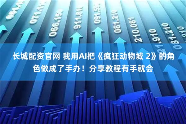 长城配资官网 我用AI把《疯狂动物城 2》的角色做成了手办！分享教程有手就会