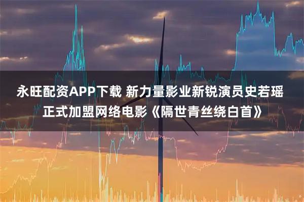 永旺配资APP下载 新力量影业新锐演员史若瑶 正式加盟网络电影《隔世青丝绕白首》