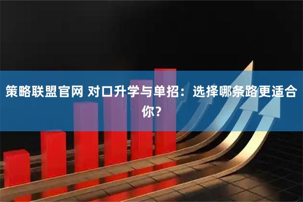 策略联盟官网 对口升学与单招：选择哪条路更适合你？