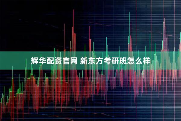 辉华配资官网 新东方考研班怎么样