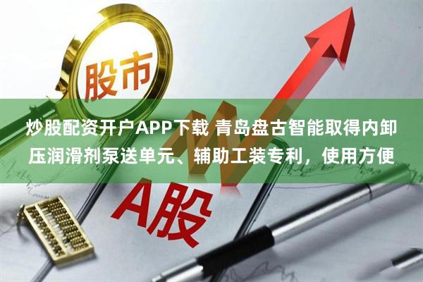 炒股配资开户APP下载 青岛盘古智能取得内卸压润滑剂泵送单元、辅助工装专利，使用方便