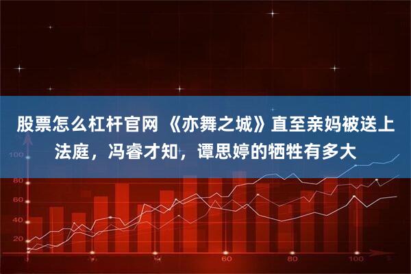 股票怎么杠杆官网 《亦舞之城》直至亲妈被送上法庭，冯睿才知，谭思婷的牺牲有多大